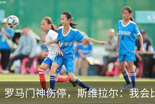 罗马门神伤停，斯维拉尔：我会比以前更强回来