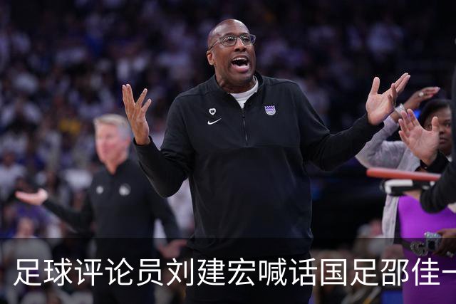 足球评论员刘建宏喊话国足邵佳一下课！